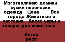 Изготавливаю домики, сумки-переноски, одежду › Цена ­ 1 - Все города Животные и растения » Аксесcуары и товары для животных   . Алтай респ.,Горно-Алтайск г.